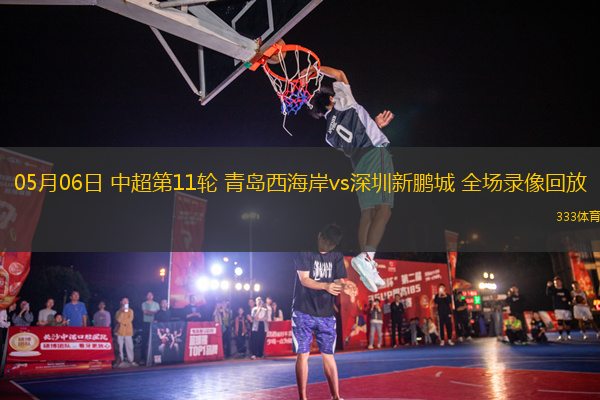 05月06日 中超第11輪 青島西海岸vs深圳新鵬城 全場(chǎng)錄像回放