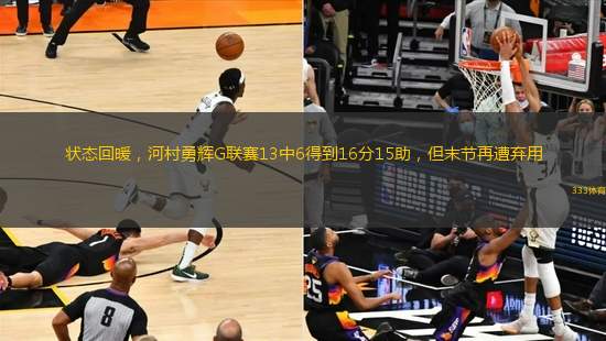 狀態(tài)回暖，河村勇輝G聯(lián)賽13中6得到16分15助，但末節(jié)再遭棄用