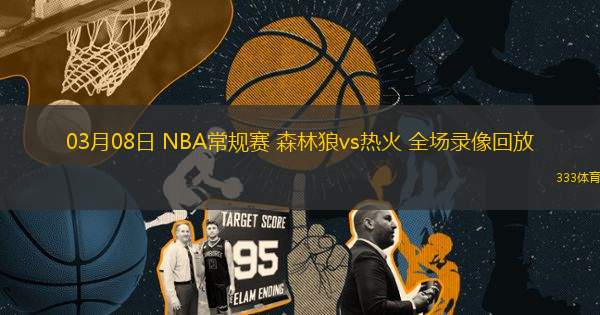 03月08日 NBA常規(guī)賽 森林狼vs熱火 全場錄像回放