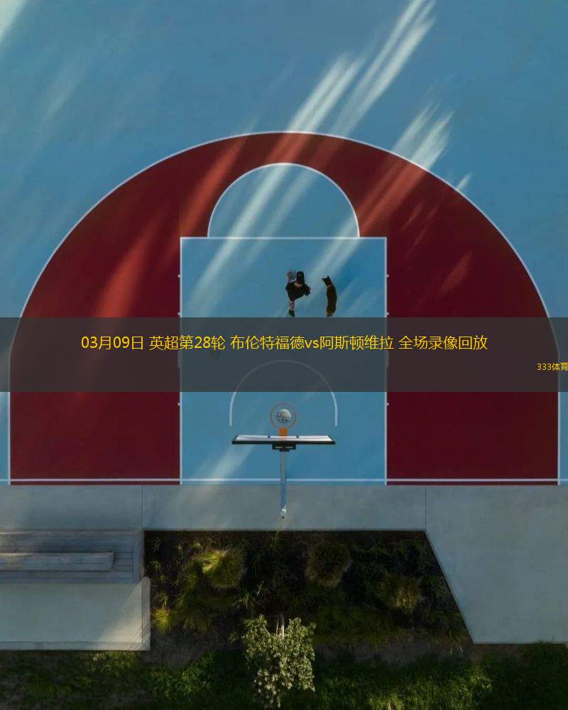 03月09日 英超第28輪 布倫特福德vs阿斯頓維拉 全場(chǎng)錄像回放