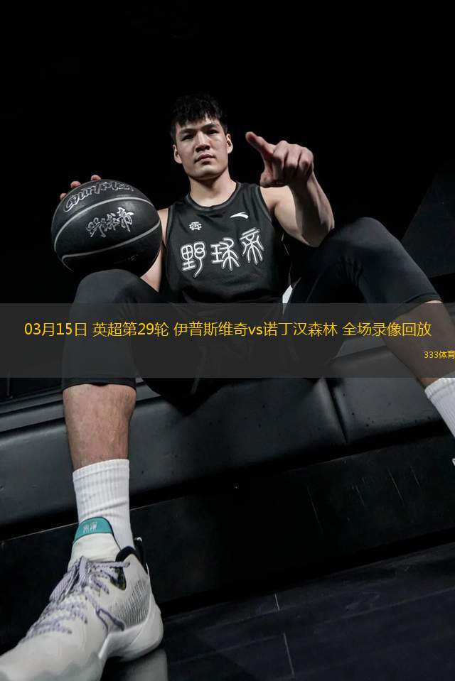 03月15日 英超第29輪 伊普斯維奇vs諾丁漢森林 全場(chǎng)錄像回放