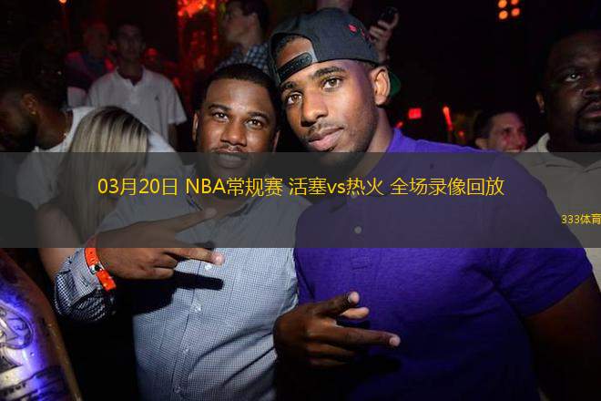 03月20日 NBA常規(guī)賽 活塞vs熱火 全場(chǎng)錄像回放