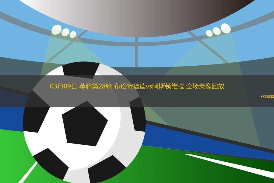 03月09日 英超第28輪 布倫特福德vs阿斯頓維拉 全場(chǎng)錄像回放