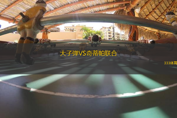 大子彈VS奇蒂帕聯(lián)合